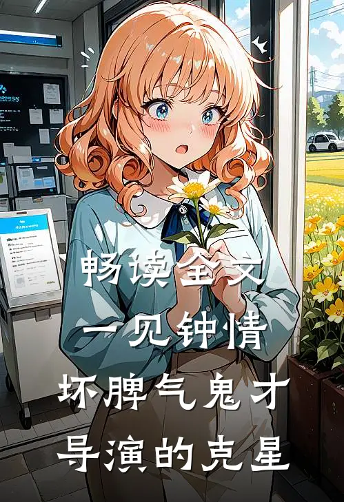 畅读全文一见钟情：坏脾气鬼才导演的克星