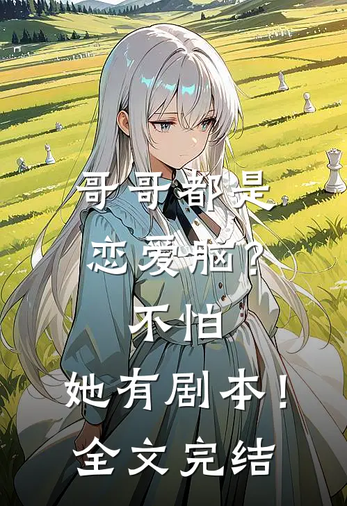 哥哥都是恋爱脑？不怕，她有剧本！全文完结