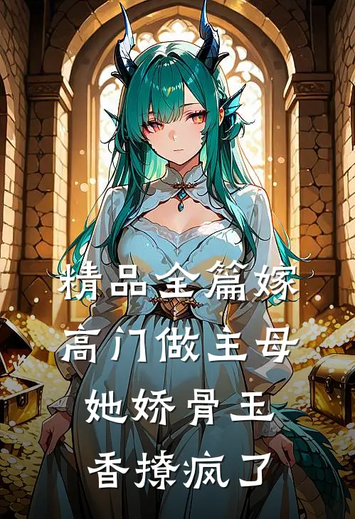 精品全篇嫁高门做主母，她娇骨玉香撩疯了
