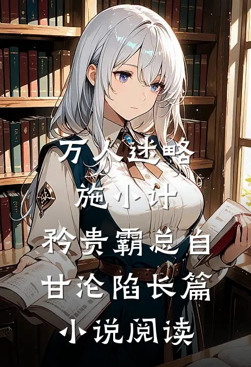 万人迷略施小计，矜贵霸总自甘沦陷长篇小说阅读