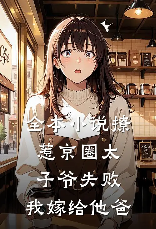 全本小说撩惹京圈太子爷失败，我嫁给他爸