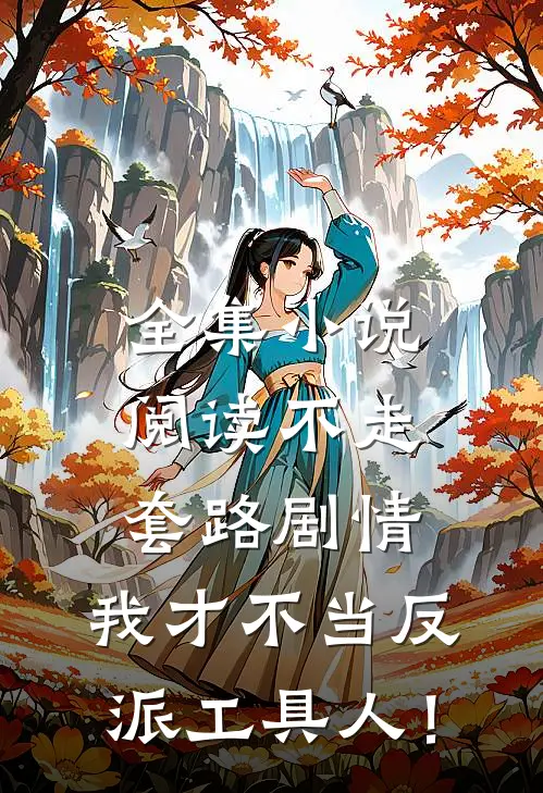 全集小说阅读不走套路剧情，我才不当反派工具人！