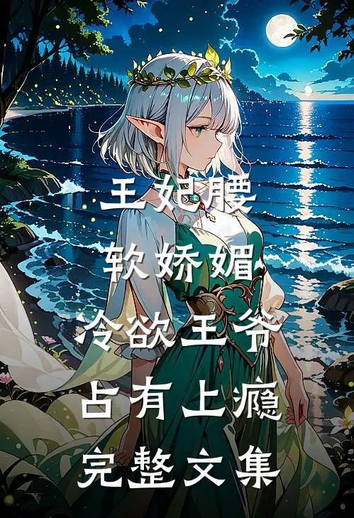 王妃腰软娇媚，冷欲王爷占有上瘾完整文集