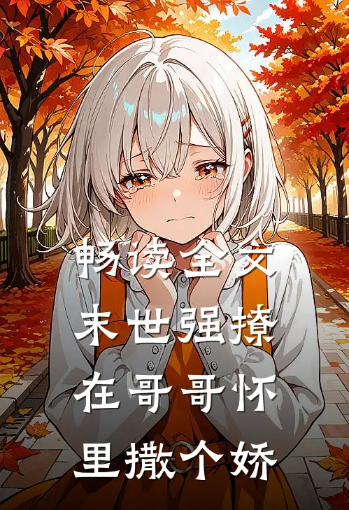 畅读全文末世强撩，在哥哥怀里撒个娇