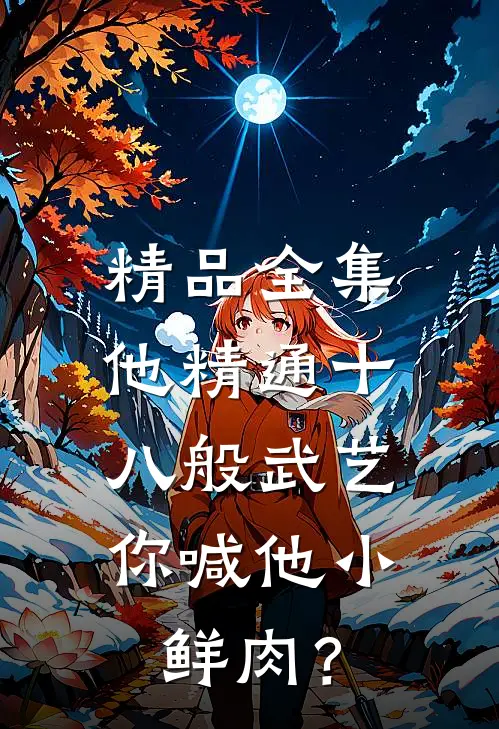 精品全集他精通十八般武艺，你喊他小鲜肉？