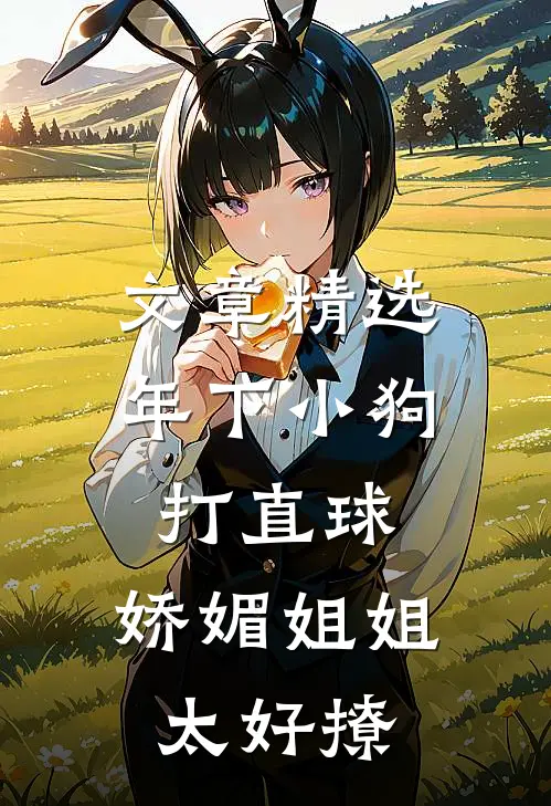 文章精选年下小狗打直球，娇媚姐姐太好撩