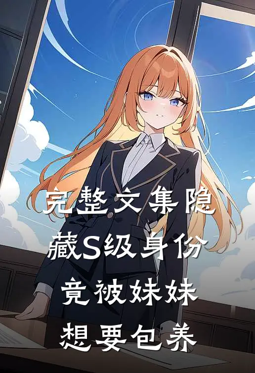 完整文集隐藏S级身份，竟被妹妹想要包养