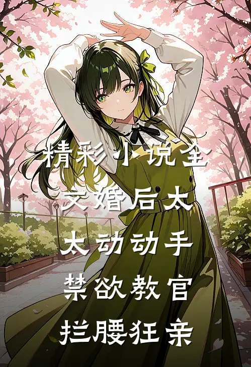 精彩小说全文婚后太太动动手,禁欲教官拦腰狂亲
