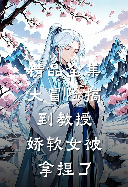 精品全集大冒险搞到教授，娇软女被拿捏了