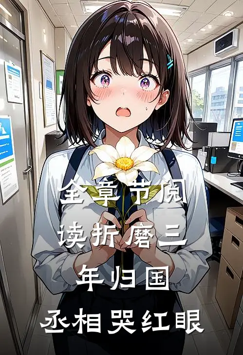 全章节阅读折磨三年归国，丞相哭红眼