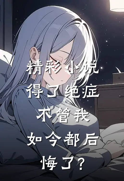 精彩小说得了绝症不管我,如今都后悔了?