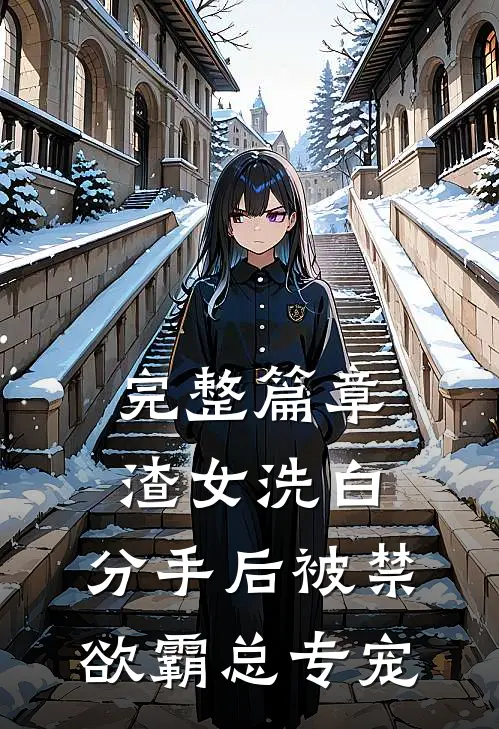 完整篇章渣女洗白，分手后被禁欲霸总专宠