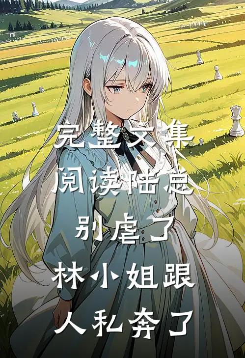 完整文集阅读陆总别虐了，林小姐跟人私奔了
