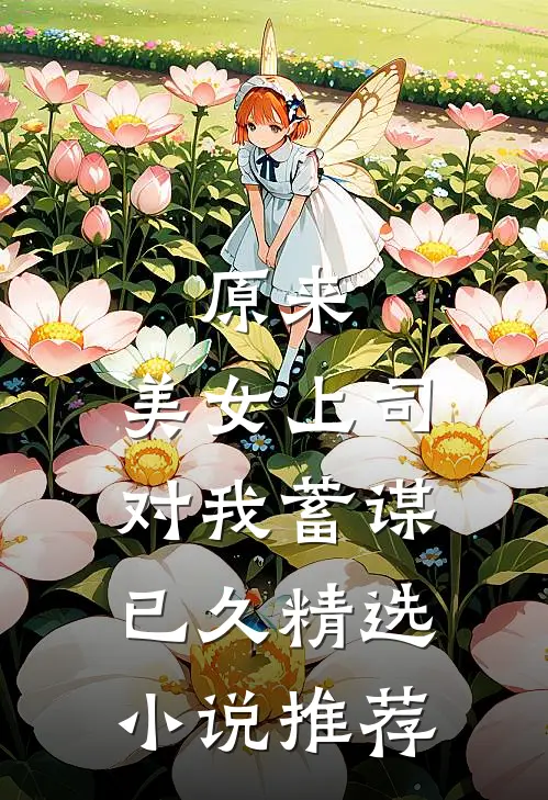原来，美女上司对我蓄谋已久精选小说推荐
