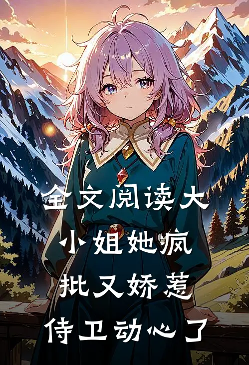 全文阅读大小姐她疯批又娇惹，侍卫动心了
