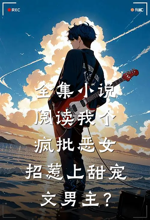 全集小说阅读我个疯批恶女，招惹上甜宠文男主？