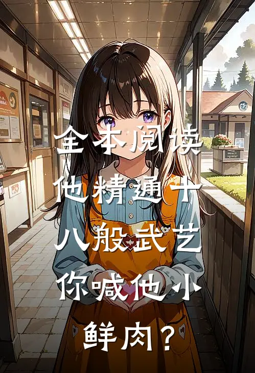 全本阅读他精通十八般武艺，你喊他小鲜肉？