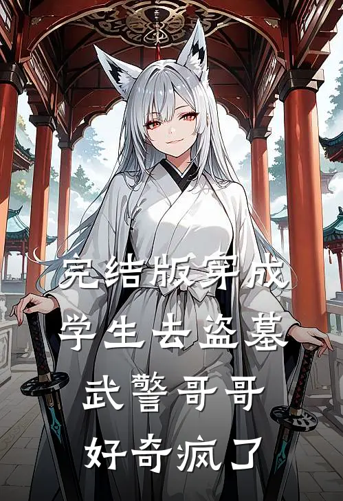 完结版穿成学生去盗墓，武警哥哥好奇疯了