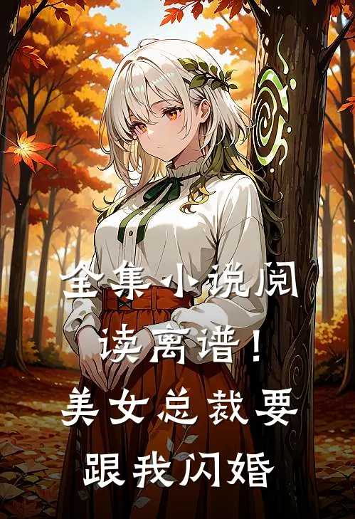 全集小说阅读离谱！美女总裁要跟我闪婚