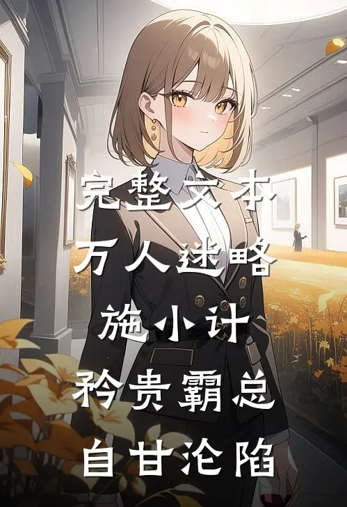 完整文本万人迷略施小计，矜贵霸总自甘沦陷