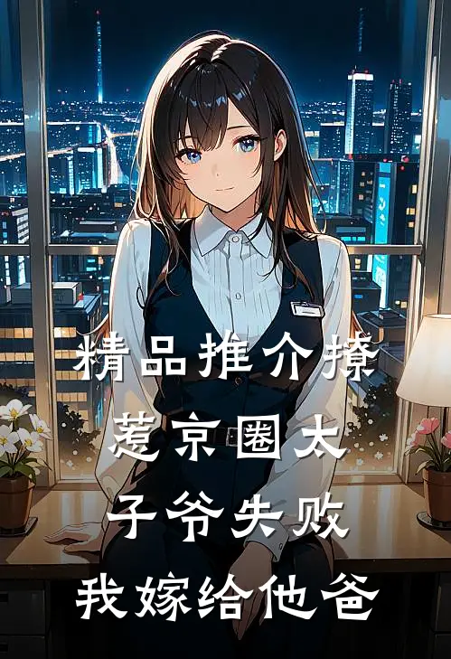 精品推介撩惹京圈太子爷失败，我嫁给他爸