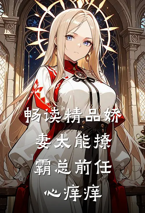 畅读精品娇妻太能撩，霸总前任心痒痒
