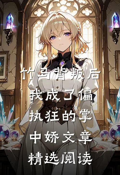 竹马背叛后，我成了偏执狂的掌中娇文章精选阅读