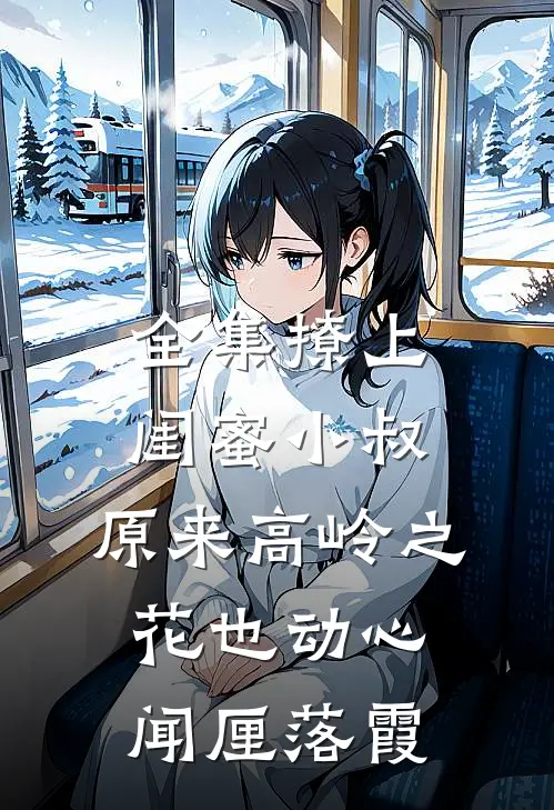 全集撩上闺蜜小叔，原来高岭之花也动心闻厘落霞