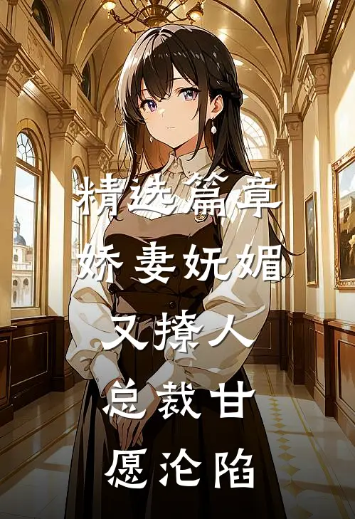 精选篇章娇妻妩媚又撩人，总裁甘愿沦陷