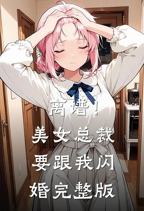 离谱！美女总裁要跟我闪婚完整版