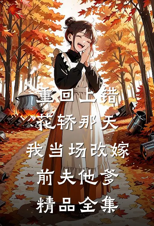 重回上错花轿那天，我当场改嫁前夫他爹精品全集