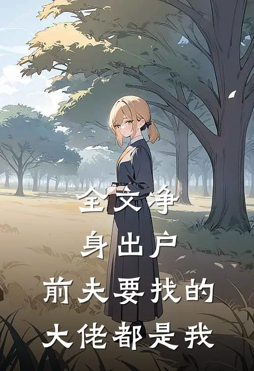 全文净身出户，前夫要找的大佬都是我