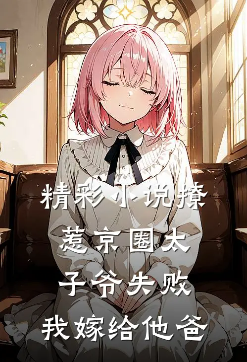 精彩小说撩惹京圈太子爷失败,我嫁给他爸