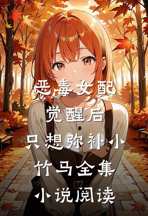 恶毒女配觉醒后，只想弥补小竹马全集小说阅读