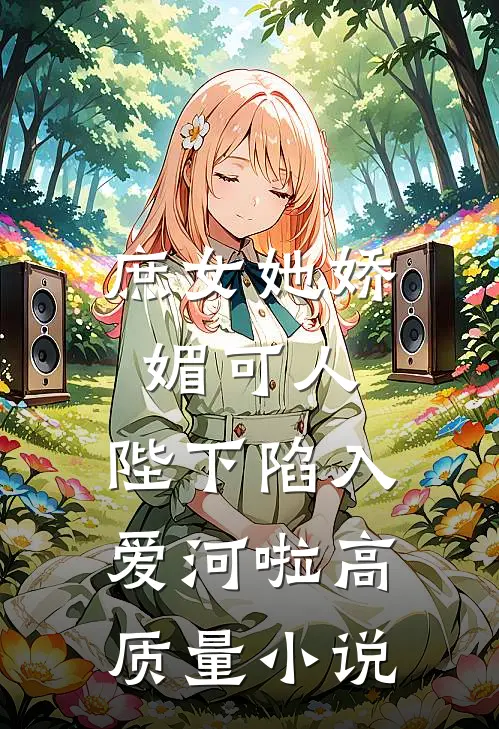 庶女她娇媚可人，陛下陷入爱河啦高质量小说