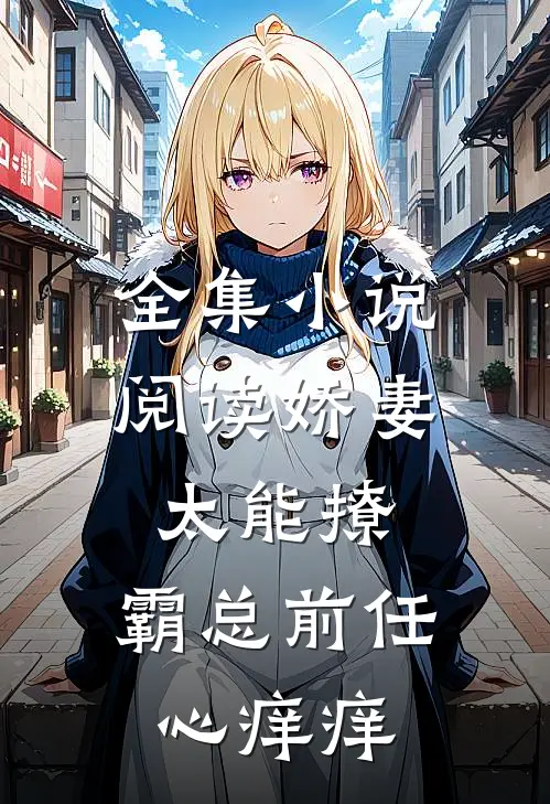 全集小说阅读娇妻太能撩，霸总前任心痒痒