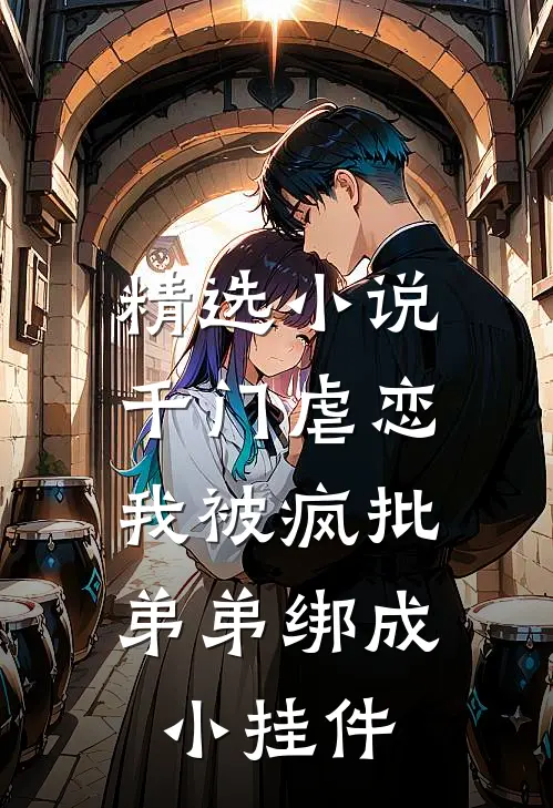精选小说千门虐恋：我被疯批弟弟绑成小挂件