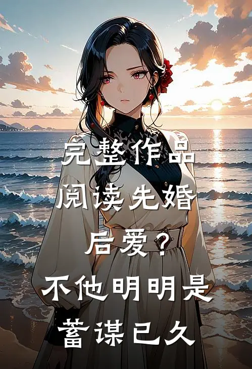 完整作品阅读先婚后爱？不，他明明是蓄谋已久