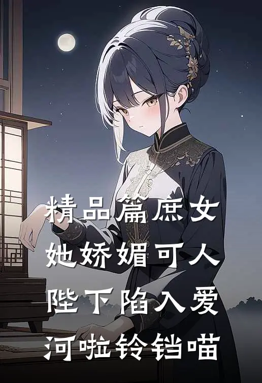 精品篇庶女她娇媚可人，陛下陷入爱河啦铃铛喵