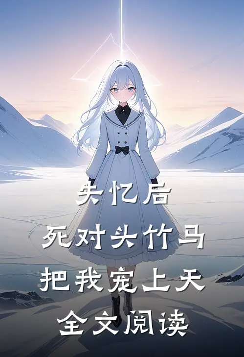 失忆后，死对头竹马把我宠上天全文阅读