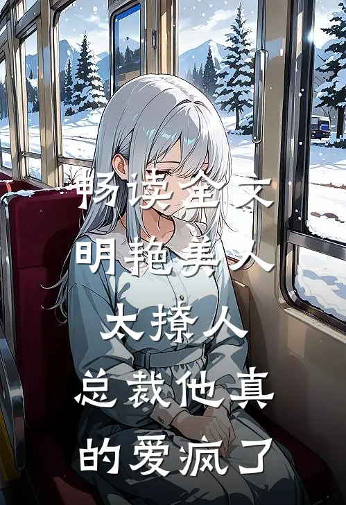 畅读全文明艳美人太撩人，总裁他真的爱疯了