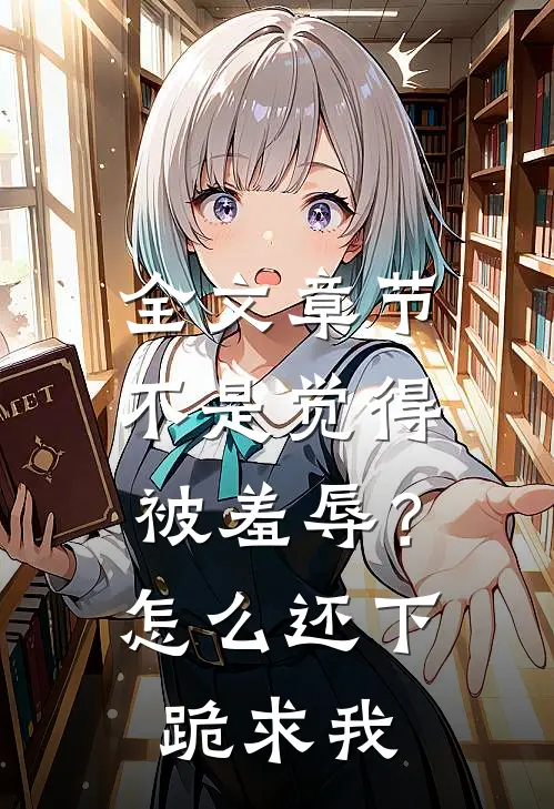 全文章节不是觉得被羞辱？怎么还下跪求我