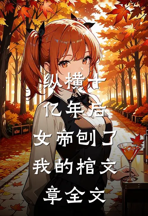 纵横十亿年后，女帝刨了我的棺文章全文