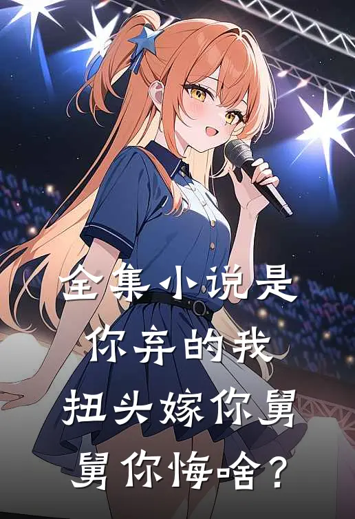 全集小说是你弃的我，扭头嫁你舅舅你悔啥？