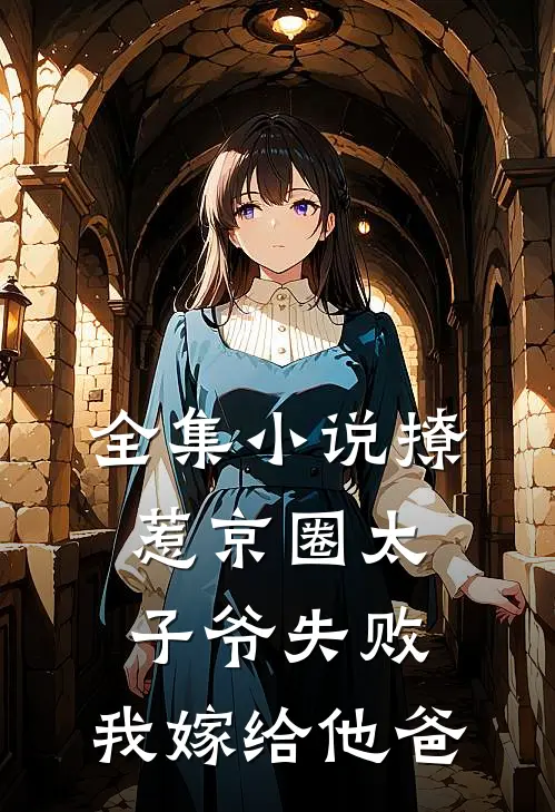 全集小说撩惹京圈太子爷失败，我嫁给他爸