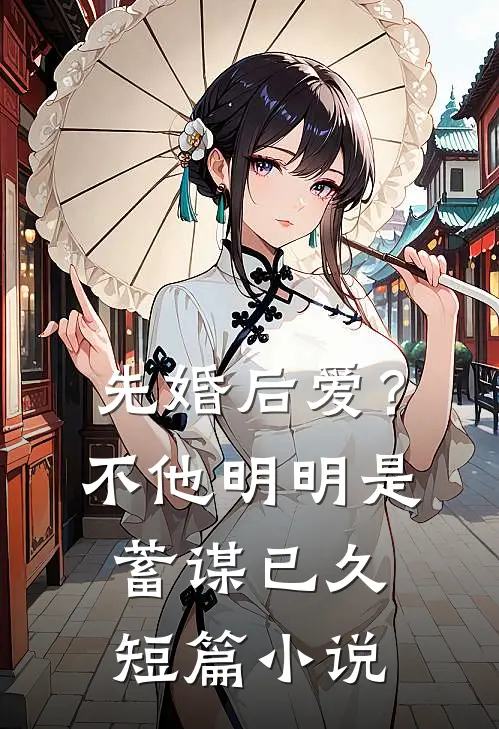 先婚后爱？不，他明明是蓄谋已久短篇小说