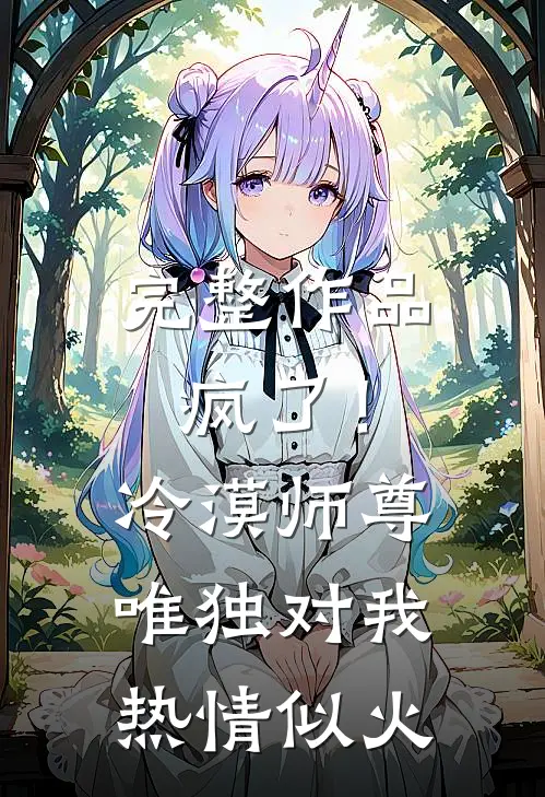 完整作品疯了！冷漠师尊唯独对我热情似火