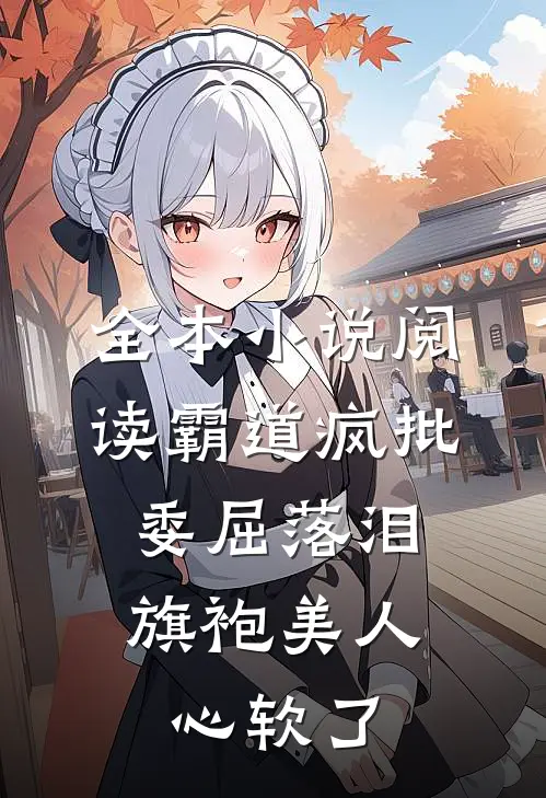 全本小说阅读霸道疯批委屈落泪，旗袍美人心软了