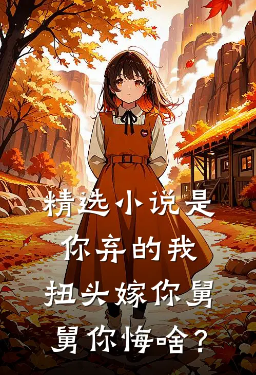 精选小说是你弃的我，扭头嫁你舅舅你悔啥？