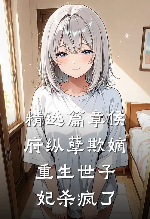 精选篇章侯府纵孽欺嫡，重生世子妃杀疯了